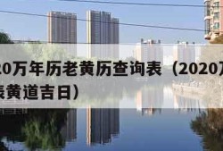 2020万年历老黄历查询表（2020万年历表黄道吉日）