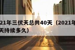 2021年三伏天总共40天（2021年三伏天持续多久）