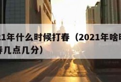 2021年什么时候打春（2021年啥时候打春几点几分）